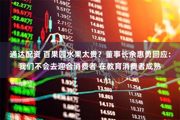 通达配资 百果园水果太贵？董事长余惠勇回应：我们不会去迎合消费者 在教育消费者成熟