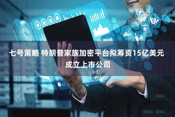七号策略 特朗普家族加密平台拟筹资15亿美元 成立上市公司