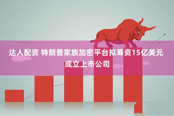 达人配资 特朗普家族加密平台拟筹资15亿美元 成立上市公司
