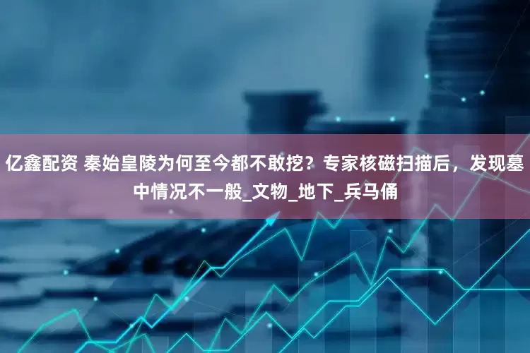 亿鑫配资 秦始皇陵为何至今都不敢挖？专家核磁扫描后，发现墓中情况不一般_文物_地下_兵马俑