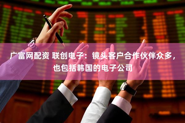 广富网配资 联创电子：镜头客户合作伙伴众多，也包括韩国的电子公司