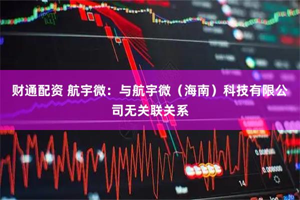 财通配资 航宇微：与航宇微（海南）科技有限公司无关联关系