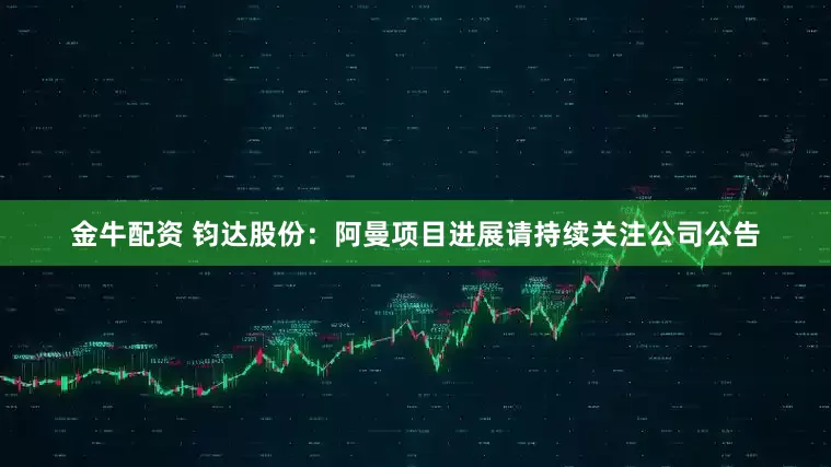 金牛配资 钧达股份：阿曼项目进展请持续关注公司公告