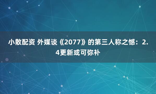 小散配资 外媒谈《2077》的第三人称之憾：2.4更新或可弥补