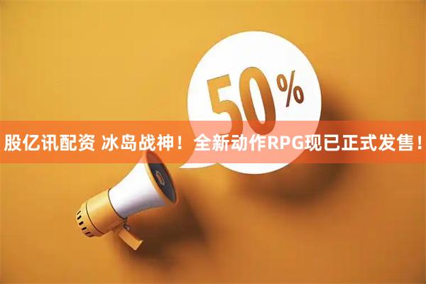 股亿讯配资 冰岛战神！全新动作RPG现已正式发售！