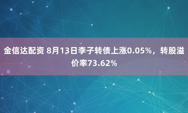 金信达配资 8月13日李子转债上涨0.05%，转股溢价率73.62%