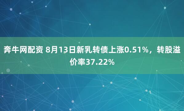奔牛网配资 8月13日新乳转债上涨0.51%，转股溢价率37.22%