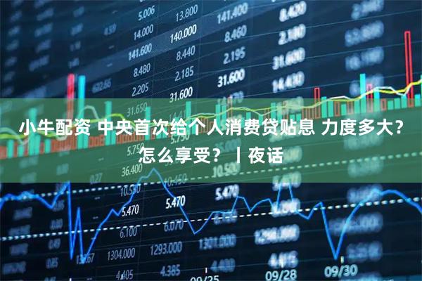 小牛配资 中央首次给个人消费贷贴息 力度多大？怎么享受？丨夜话