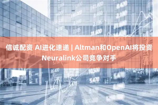 信诚配资 AI进化速递 | Altman和OpenAI将投资Neuralink公司竞争对手