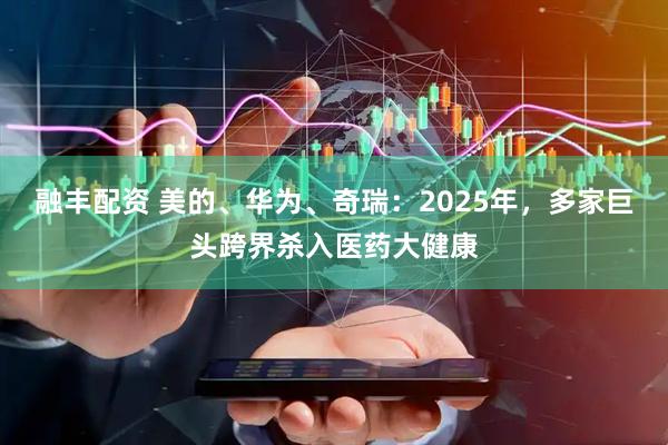 融丰配资 美的、华为、奇瑞：2025年，多家巨头跨界杀入医药大健康