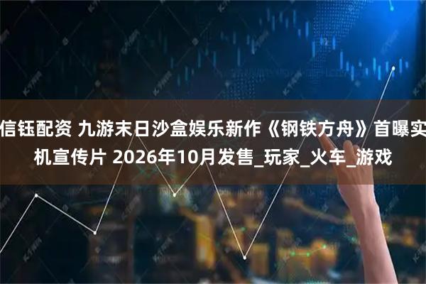 信钰配资 九游末日沙盒娱乐新作《钢铁方舟》首曝实机宣传片 2026年10月发售_玩家_火车_游戏