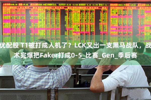 优配股 T1被打成人机了？LCK又出一支黑马战队，战术完爆把Faker打成0-5_比赛_Gen_季后赛