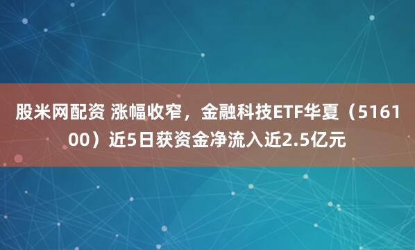 股米网配资 涨幅收窄，金融科技ETF华夏（516100）近5日获资金净流入近2.5亿元