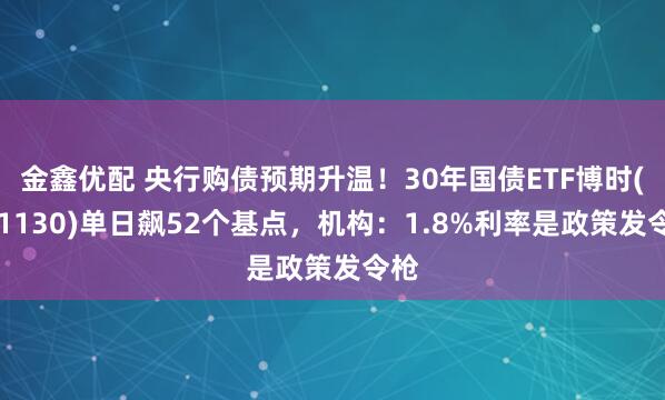 金鑫优配 央行购债预期升温！30年国债ETF博时(511130)单日飙52个基点，机构：1.8%利率是政策发令枪
