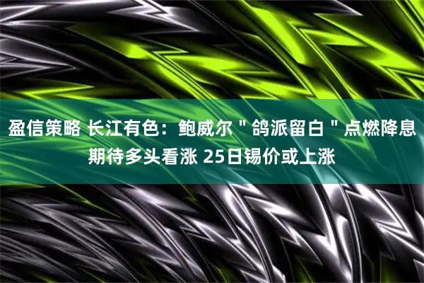 盈信策略 长江有色：鲍威尔＂鸽派留白＂点燃降息期待多头看涨 25日锡价或上涨