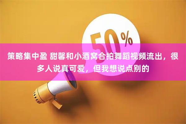 策略集中盈 甜馨和小酒窝合拍舞蹈视频流出，很多人说真可爱，但我想说点别的