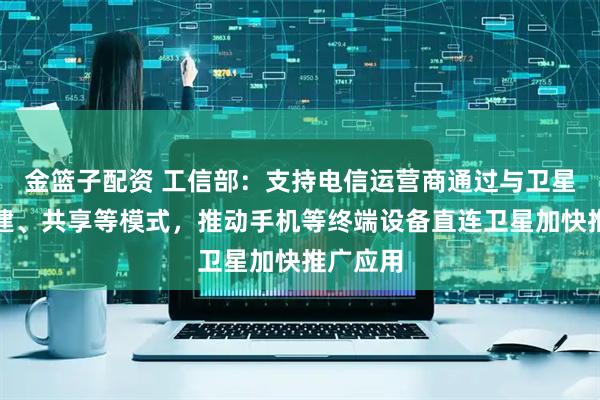 金篮子配资 工信部：支持电信运营商通过与卫星企业共建、共享等模式，推动手机等终端设备直连卫星加快推广应用