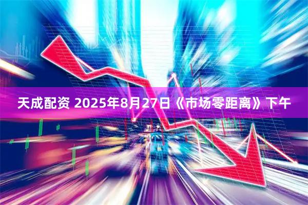天成配资 2025年8月27日《市场零距离》下午