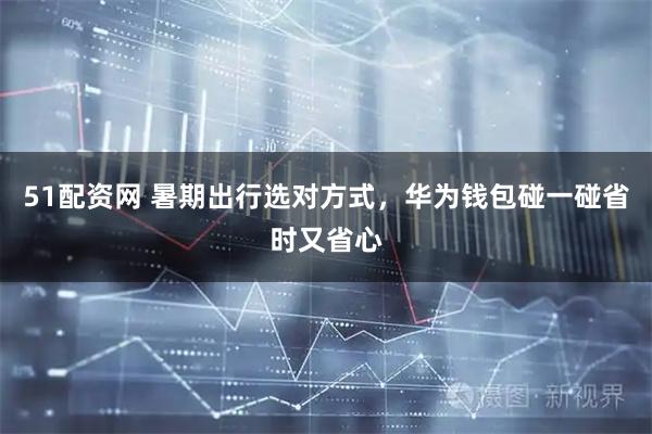 51配资网 暑期出行选对方式，华为钱包碰一碰省时又省心