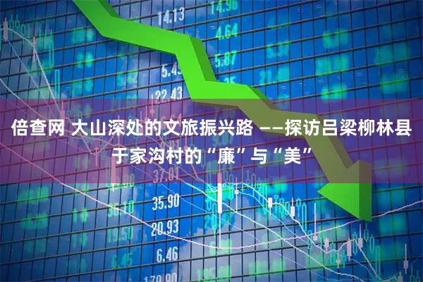 倍查网 大山深处的文旅振兴路 ——探访吕梁柳林县于家沟村的“廉”与“美”