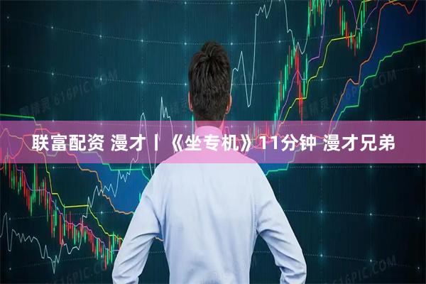 联富配资 漫才丨《坐专机》11分钟 漫才兄弟