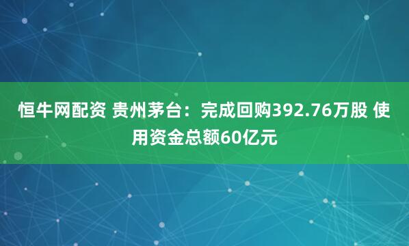 恒牛网配资 贵州茅台：完成回购392.76万股 使用资金总额60亿元