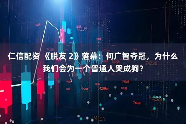 仁信配资 《脱友 2》落幕：何广智夺冠，为什么我们会为一个普通人哭成狗？
