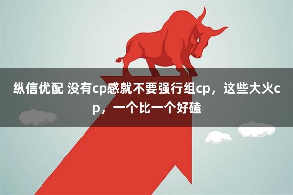 纵信优配 没有cp感就不要强行组cp，这些大火cp，一个比一个好磕