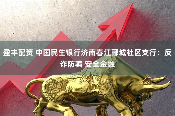 盈丰配资 中国民生银行济南春江郦城社区支行：反诈防骗 安全金融