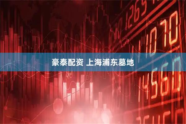 豪泰配资 上海浦东墓地