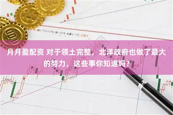 月月盈配资 对于领土完整，北洋政府也做了最大的努力，这些事你知道吗？