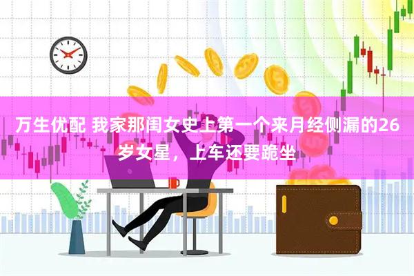 万生优配 我家那闺女史上第一个来月经侧漏的26岁女星，上车还要跪坐