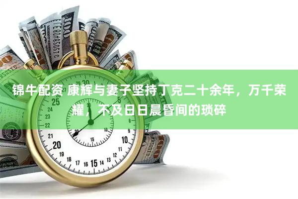 锦牛配资 康辉与妻子坚持丁克二十余年，万千荣耀，不及日日晨昏间的琐碎
