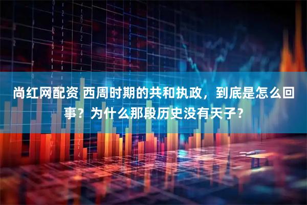 尚红网配资 西周时期的共和执政，到底是怎么回事？为什么那段历史没有天子？