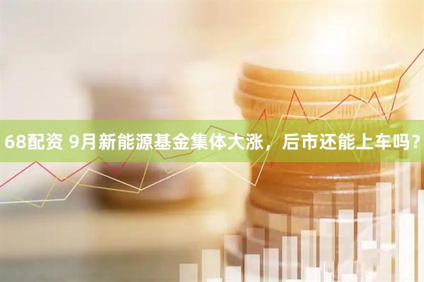 68配资 9月新能源基金集体大涨，后市还能上车吗？